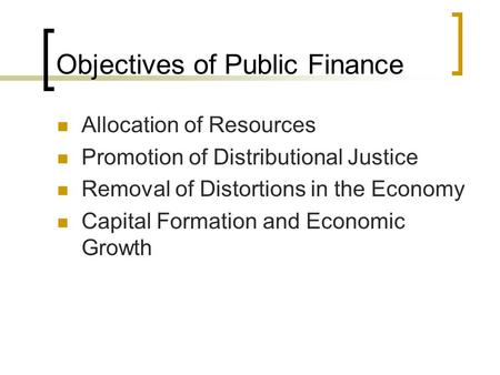 Objectives of Public Finance Allocation of Resources Promotion of Distributional Justice Removal of Distortions in the Economy Capital Formation and Economic.