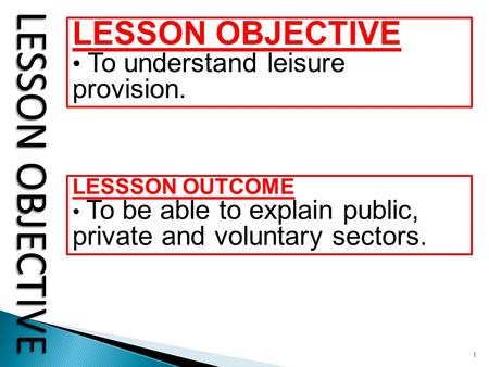 1 LESSON OBJECTIVE To understand leisure provision. LESSSON OUTCOME To be able to explain public, private and voluntary sectors.