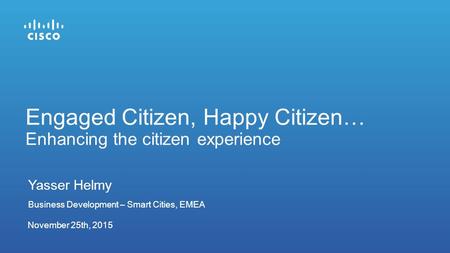 November 25th, 2015 Engaged Citizen, Happy Citizen… Enhancing the citizen experience Yasser Helmy Business Development – Smart Cities, EMEA.