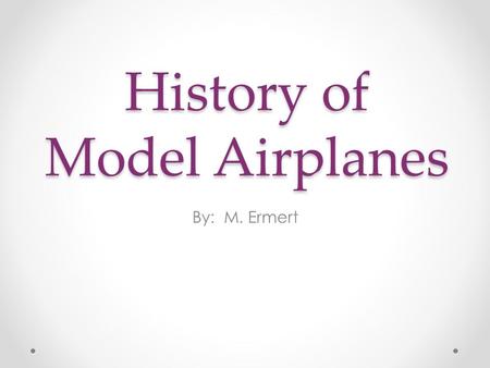 History of Model Airplanes By: M. Ermert. Ancient History The first model aircraft found to date was unearthed during an Egyptian excavation in 1898,