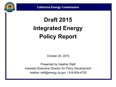 California Energy Commission Draft 2015 Integrated Energy Policy Report October 20, 2015 Presented by Heather Raitt Assistant Executive Director for Policy.