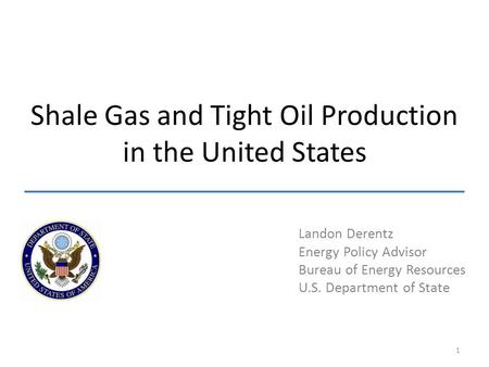 Landon Derentz Energy Policy Advisor Bureau of Energy Resources U.S. Department of State Shale Gas and Tight Oil Production in the United States 1.