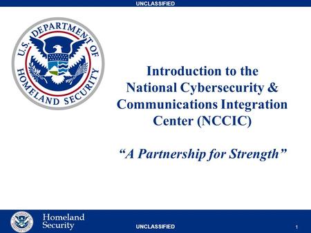 UNCLASSIFIED Homeland Security Introduction to the National Cybersecurity & Communications Integration Center (NCCIC) “A Partnership for Strength” 1.