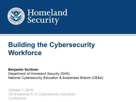 1 Building the Cybersecurity Workforce October 1, 2015 C3 & National K-12 Cybersecurity Education Conference Benjamin Scribner Department of Homeland Security.