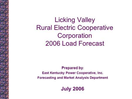 Licking Valley Rural Electric Cooperative Corporation 2006 Load Forecast Prepared by : East Kentucky Power Cooperative, Inc. Forecasting and Market Analysis.