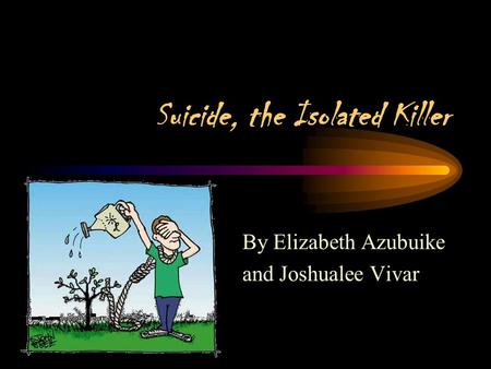Suicide, the Isolated Killer By Elizabeth Azubuike and Joshualee Vivar.