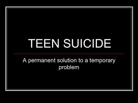 TEEN SUICIDE A permanent solution to a temporary problem.