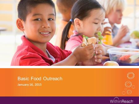 Basic Food Outreach January 16, 2015. Within Reach Outreach Efforts One of our goals is to increase Basic Food enrollment and connect families to any.