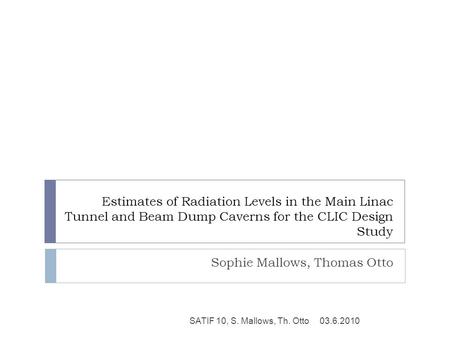 Estimates of Radiation Levels in the Main Linac Tunnel and Beam Dump Caverns for the CLIC Design Study Sophie Mallows, Thomas Otto 03.6.2010SATIF 10, S.
