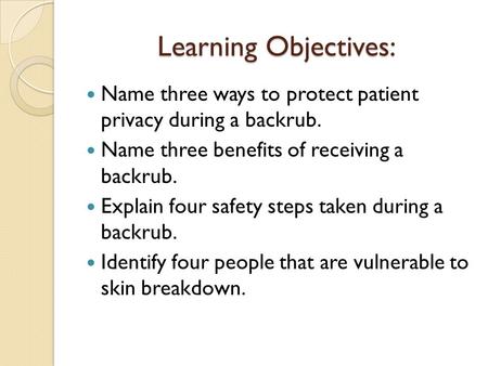 Learning Objectives: Name three ways to protect patient privacy during a backrub. Name three benefits of receiving a backrub. Explain four safety steps.
