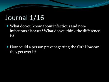 Journal 1/16 What do you know about infectious and non- infectious diseases? What do you think the difference is? How could a person prevent getting the.