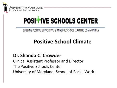 Positive School Climate Dr. Shanda C. Crowder Clinical Assistant Professor and Director The Positive Schools Center University of Maryland, School of Social.
