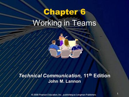 © 2008 Pearson Education, Inc., publishing as Longman Publishers. 1 Chapter 6 Working in Teams Technical Communication, 11 th Edition John M. Lannon.