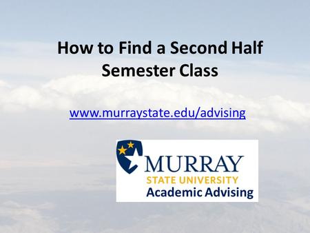 How to Find a Second Half Semester Class www.murraystate.edu/advising Academic Advising.