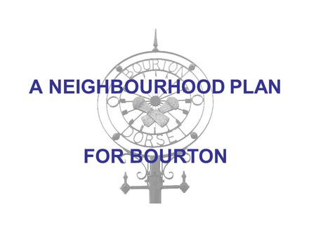 A NEIGHBOURHOOD PLAN FOR BOURTON. What is a Neighbourhood Plan? Set up by Government under the Localism Act 2011 Prepared by local people through the.