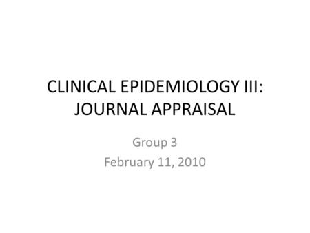 CLINICAL EPIDEMIOLOGY III: JOURNAL APPRAISAL Group 3 February 11, 2010.