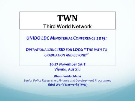 UNIDO LDC M INISTERIAL C ONFERENCE 2015: O PERATIONALIZING ISID FOR LDC S : “T HE PATH TO GRADUATION AND BEYOND ” 26-27 November 2015 Vienna, Austria Bhumika.