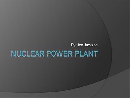 By: Joe Jackson Nuclear Power Plant.