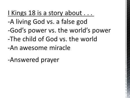 I Kings 18 is a story about... -A living God vs. a false god -God’s power vs. the world’s power -The child of God vs. the world -An awesome miracle -Answered.