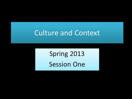 Culture and Context Spring 2013 Session One Spring 2013 Session One.