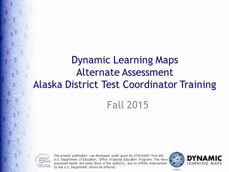 Dynamic Learning Maps Alternate Assessment Alaska District Test Coordinator Training Fall 2015 The present publication was developed under grant 84.373X100001.