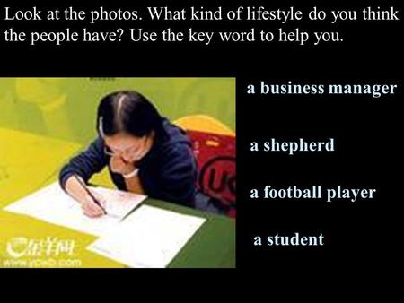 Look at the photos. What kind of lifestyle do you think the people have? Use the key word to help you. a business manager a shepherd a football player.