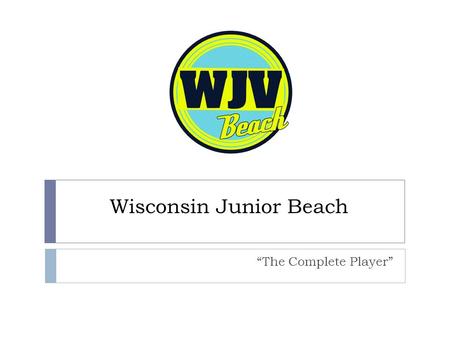 Wisconsin Junior Beach “The Complete Player”. Beach Program  The program will be designed to teach and train the skills and techniques required to be.