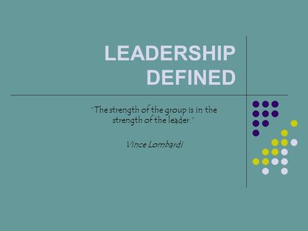 LEADERSHIP DEFINED “The strength of the group is in the strength of the leader.” Vince Lombardi.