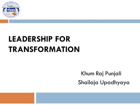 LEADERSHIP FOR TRANSFORMATION Khum Raj Punjali Shailaja Upadhyaya.