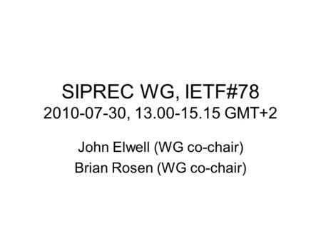 SIPREC WG, IETF#78 2010-07-30, 13.00-15.15 GMT+2 John Elwell (WG co-chair) Brian Rosen (WG co-chair)