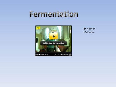 By Cainan McEwan Firstly I am going to show you this video to introduce what fermentation is.