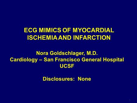 1 Nora Goldschlager, M.D. Cardiology – San Francisco General Hospital UCSF Disclosures: None ECG MIMICS OF MYOCARDIAL ISCHEMIA AND INFARCTION.