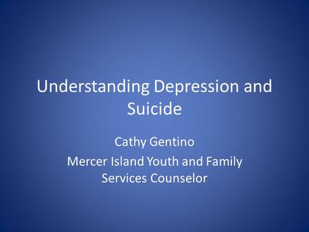 Understanding Depression and Suicide Cathy Gentino Mercer Island Youth and Family Services Counselor.