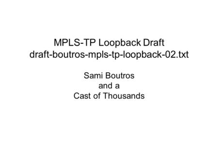 MPLS-TP Loopback Draft draft-boutros-mpls-tp-loopback-02.txt Sami Boutros and a Cast of Thousands.
