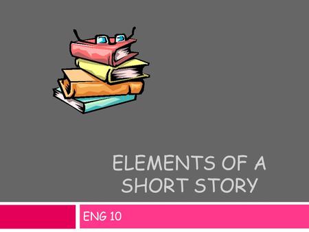 ELEMENTS OF A SHORT STORY ENG 10. Setting Physical background of a story – where and when the story takes place. PlaceGeographic location TimeHistorical.