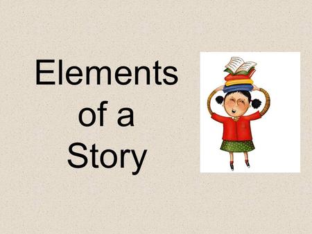 Elements of a Story Elements of a Story: Setting – The time and place a story takes place. Characters – the people, animals or creatures in a story.