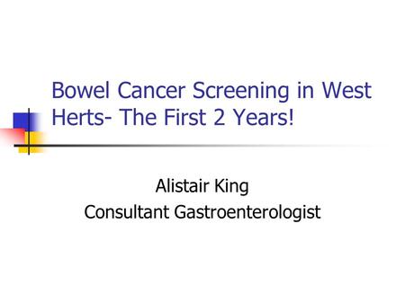 Bowel Cancer Screening in West Herts- The First 2 Years! Alistair King Consultant Gastroenterologist.