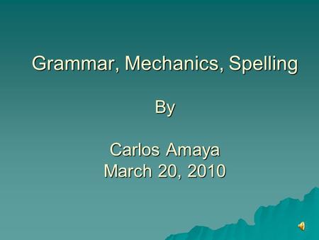 Grammar, Mechanics, Spelling By Carlos Amaya March 20, 2010.