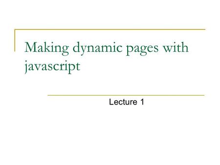 Making dynamic pages with javascript Lecture 1. Java script java versus javascript Javascript is a scripting language that will allow you to add real.