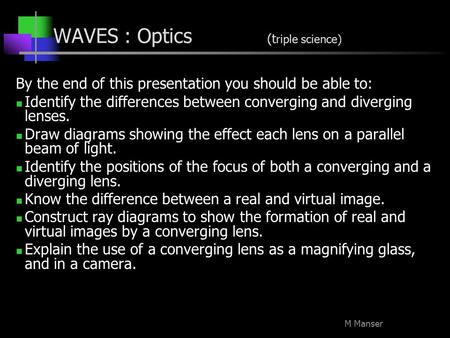 M Manser WAVES : Optics (t riple science) By the end of this presentation you should be able to: Identify the differences between converging and diverging.