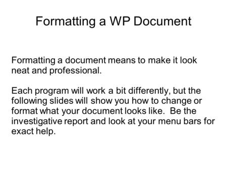 Formatting a WP Document Formatting a document means to make it look neat and professional. Each program will work a bit differently, but the following.