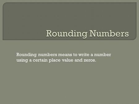 Rounding numbers means to write a number using a certain place value and zeros.