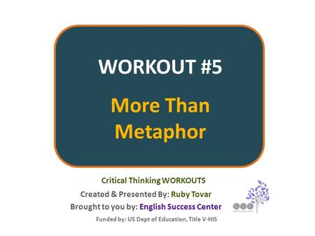 WORKOUT #5 More Than Metaphor Created & Presented By: Ruby Tovar Funded by: US Dept of Education, Title V-HIS Critical Thinking WORKOUTS Brought to you.
