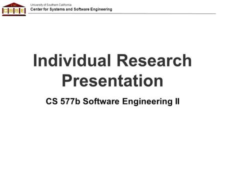 University of Southern California Center for Systems and Software Engineering Individual Research Presentation CS 577b Software Engineering II.