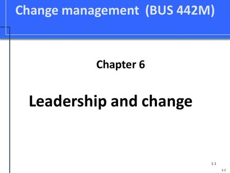 1-1 Change management (BUS 442M) Chapter 6 Leadership and change 1-1.