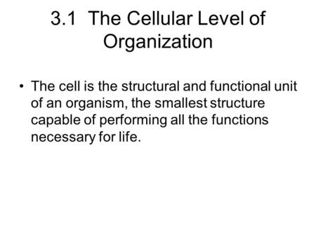 3.1 The Cellular Level of Organization The cell is the structural and functional unit of an organism, the smallest structure capable of performing all.