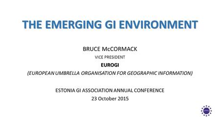 THE EMERGING GI ENVIRONMENT BRUCE McCORMACK VICE PRESIDENTEUROGI (EUROPEAN UMBRELLA ORGANISATION FOR GEOGRAPHIC INFORMATION) ESTONIA GI ASSOCIATION ANNUAL.