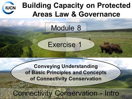Building Capacity on Protected Areas Law & Governance Connectivity Conservation - Intro Module 8 Exercise 1 Conveying Understanding of Basic Principles.