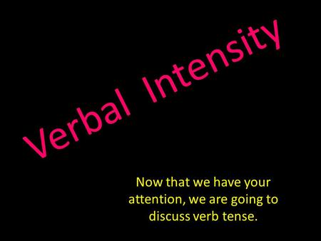 V e r b a l I n t e n s i t y Now that we have your attention, we are going to discuss verb tense.