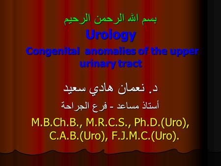بسم الله الرحمن الرحيم Urology Congenital anomalies of the upper urinary tract د. نعمان هادي سعيد أستاذ مساعد - فرع الجراحة M.B.Ch.B., M.R.C.S., Ph.D.(Uro),